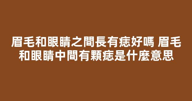眉毛和眼睛之間長有痣好嗎 眉毛和眼睛中間有顆痣是什麼意思
